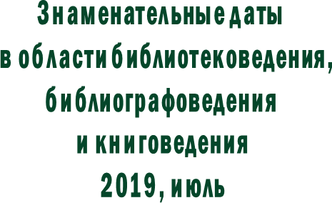 Знаменательные даты   в области библиотековедения, библиографоведения и книговедения2019, июль