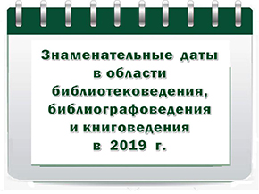 Знаменательные даты в области библиотековедения, библиографоведения и книговедения в 2019 г.